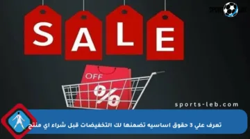تعرف على 3 حقوق أساسية تضمنها لك التخفيضات قبل شراء أي منتج